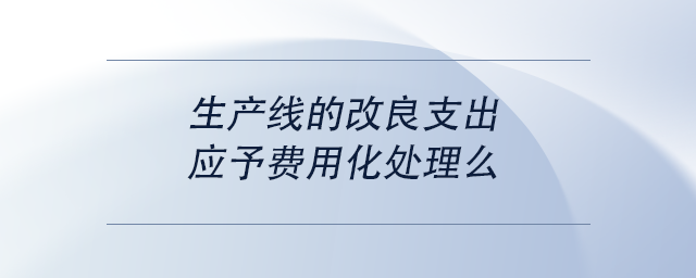 中級(jí)會(huì)計(jì)生產(chǎn)線的改良支出，應(yīng)予費(fèi)用化處理么