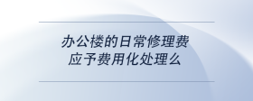 辦公樓的日常修理費(fèi)，應(yīng)予費(fèi)用化處理么