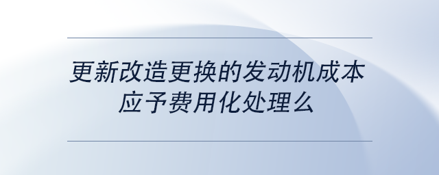 中級(jí)會(huì)計(jì)更新改造更換的發(fā)動(dòng)機(jī)成本，應(yīng)予費(fèi)用化處理么