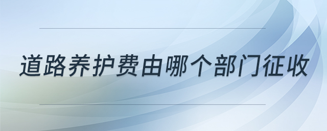 道路養(yǎng)護(hù)費(fèi)由哪個(gè)部門(mén)征收