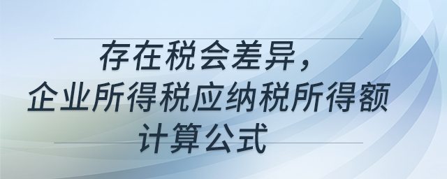存在稅會(huì)差異，企業(yè)所得稅應(yīng)納稅所得額計(jì)算公式
