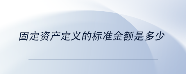中級會計固定資產(chǎn)定義的標準金額是多少