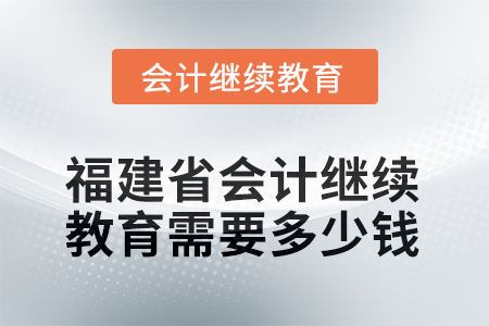 2025年福建省會(huì)計(jì)人員繼續(xù)教育需要多少錢？
