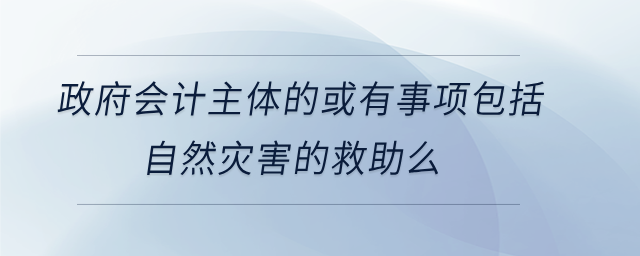 政府會(huì)計(jì)主體的或有事項(xiàng)包括自然災(zāi)害的救助么