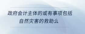 政府會(huì)計(jì)主體的或有事項(xiàng)包括自然災(zāi)害的救助么