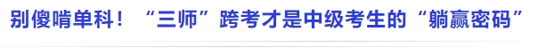 中級(jí)會(huì)計(jì)別傻啃單科！“三師”跨考才是中級(jí)考生的“躺贏密碼”