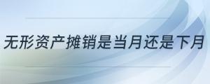 無(wú)形資產(chǎn)攤銷是當(dāng)月還是下月