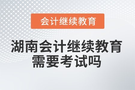 2025年湖南會(huì)計(jì)人員繼續(xù)教育需要考試嗎？