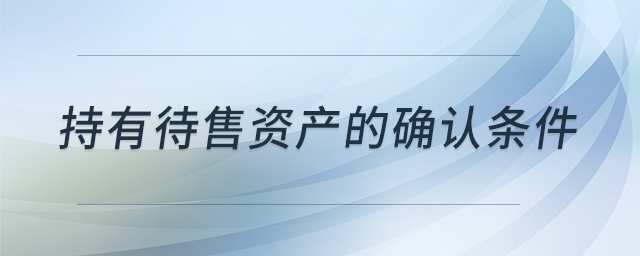 持有待售資產(chǎn)的確認(rèn)條件