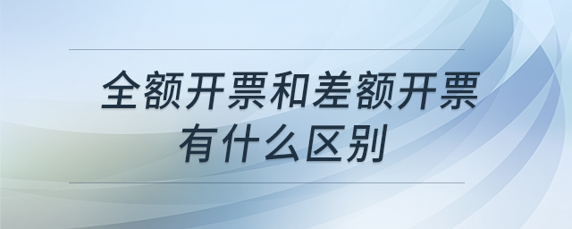 全額開票和差額開票有什么區(qū)別 全額開票和差額開票有什么區(qū)別