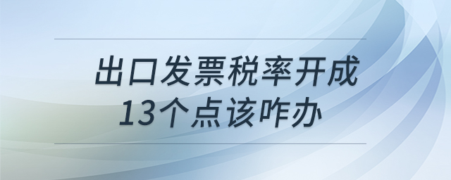 出口發(fā)票稅率開成13個點(diǎn)該咋辦