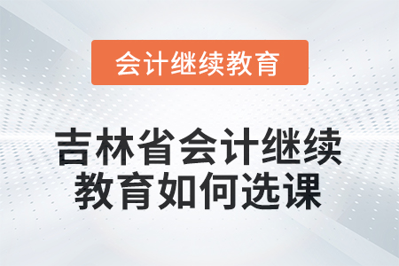 2025年吉林省會(huì)計(jì)人員繼續(xù)教育如何選課？