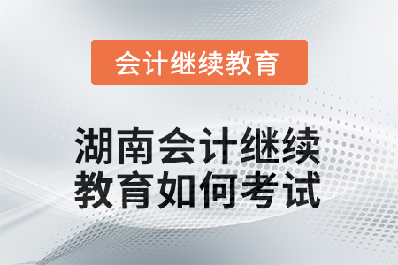 2025年湖南會計人員繼續(xù)教育如何考試？