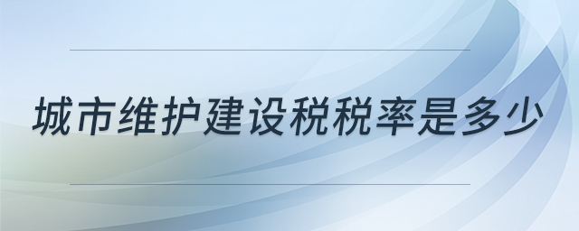 城市維護(hù)建設(shè)稅稅率是多少