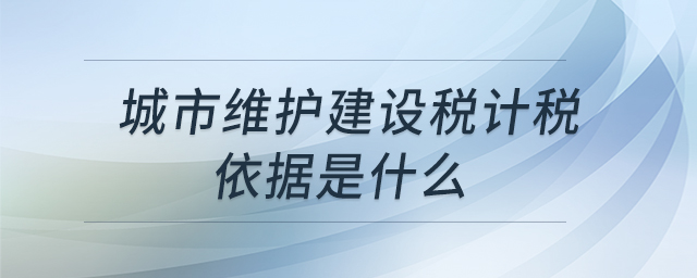 城市維護建設(shè)稅計稅依據(jù)是什么