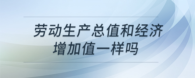 勞動生產(chǎn)總值和經(jīng)濟增加值一樣嗎