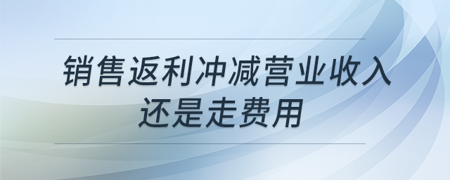 銷售返利沖減營(yíng)業(yè)收入還是走費(fèi)用