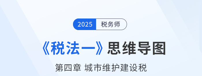25年稅務(wù)師《稅法一》章節(jié)思維導(dǎo)圖——第四章城市維護(hù)建設(shè)稅