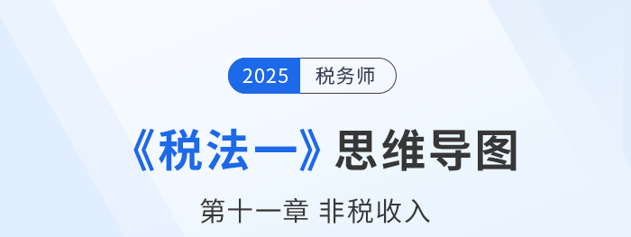 25年稅務(wù)師《稅法一》章節(jié)思維導(dǎo)圖——第十一章非稅收入
