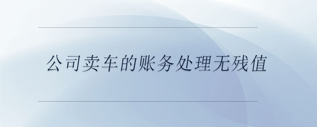 公司賣(mài)車(chē)的賬務(wù)處理無(wú)殘值