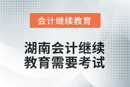2025年湖南會(huì)計(jì)繼續(xù)教育需要考試嗎？