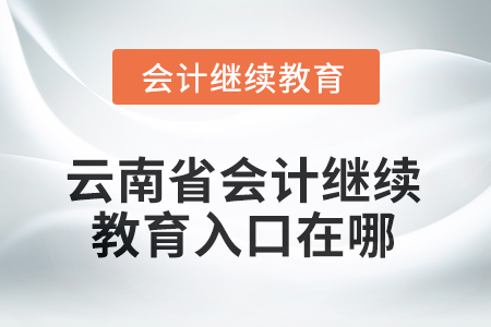 2025年云南省會計繼續(xù)教育入口在哪？