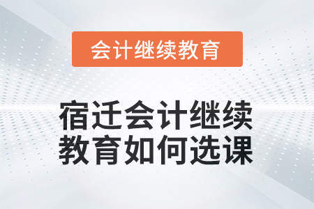 2025年宿遷會計繼續(xù)教育如何選課？