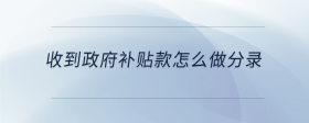 收到政府補(bǔ)貼款怎么做分錄