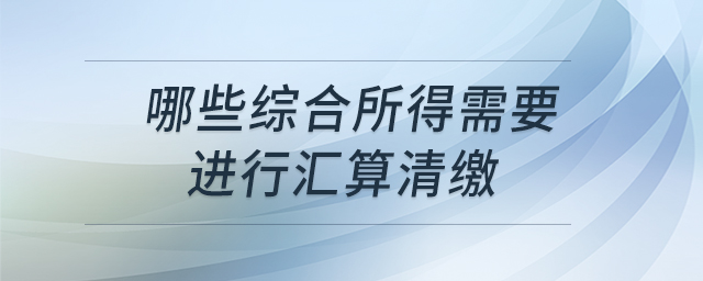 哪些綜合所得需要進(jìn)行匯算清繳