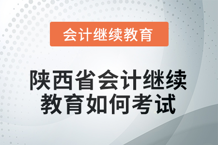 2025年陜西省會計繼續(xù)教育如何考試？