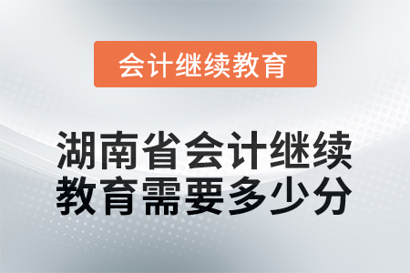 2025年湖南省會(huì)計(jì)人員繼續(xù)教育需要多少分？