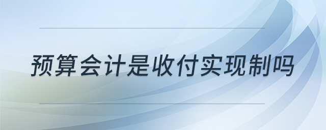 預(yù)算會(huì)計(jì)是收付實(shí)現(xiàn)制嗎