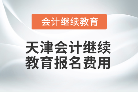 2025年天津會(huì)計(jì)繼續(xù)教育報(bào)名費(fèi)用