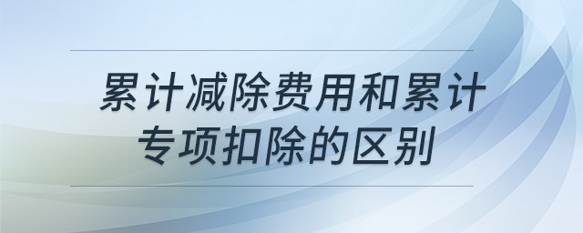 累計(jì)減除費(fèi)用和累計(jì)專項(xiàng)扣除的區(qū)別