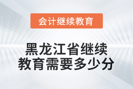 2025年黑龍江省會(huì)計(jì)繼續(xù)教育需要多少分？
