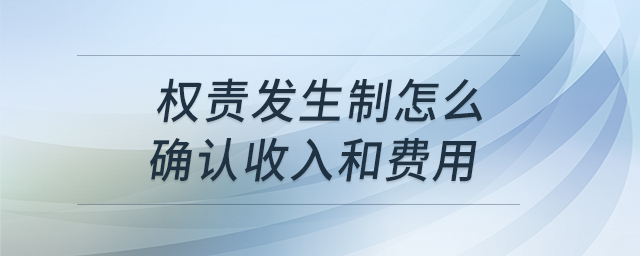 權(quán)責(zé)發(fā)生制怎么確認(rèn)收入和費(fèi)用