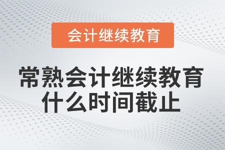 2025年常熟會計繼續(xù)教育什么時間截止？