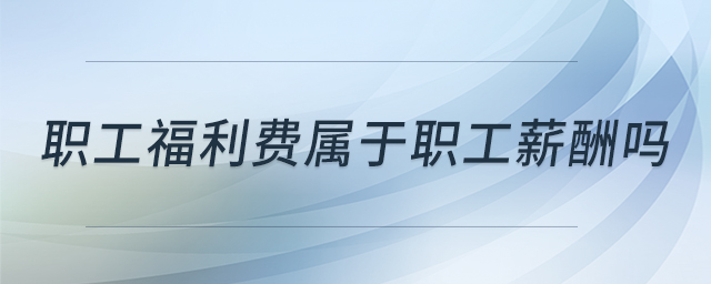職工福利費(fèi)屬于職工薪酬嗎