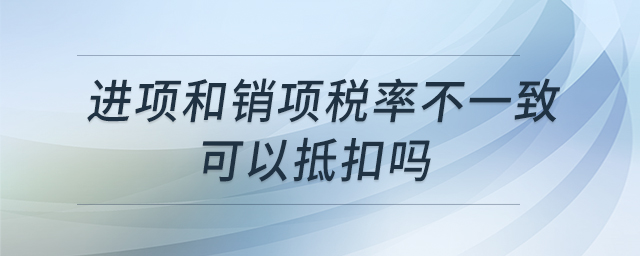 進(jìn)項(xiàng)和銷項(xiàng)稅率不一致可以抵扣嗎
