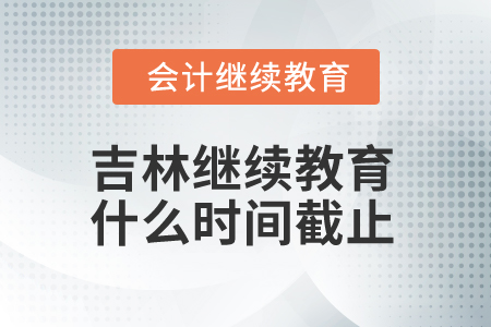 2025年吉林省會計(jì)人員繼續(xù)教育什么時間截止？