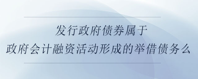 發(fā)行政府債券屬于政府會(huì)計(jì)融資活動(dòng)形成的舉借債務(wù)么