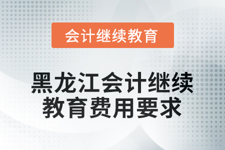 2025年黑龍江會計繼續(xù)教育費(fèi)用要求
