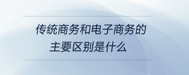 傳統(tǒng)商務和電子商務的主要區(qū)別是什么