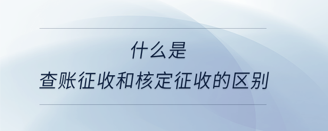 什么是查賬征收和核定征收的區(qū)別