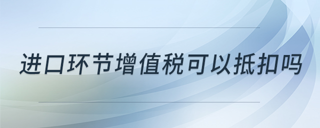 進口環(huán)節(jié)增值稅可以抵扣嗎