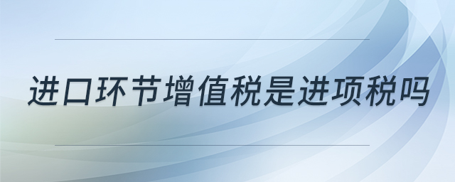 進口環(huán)節(jié)增值稅是進項稅嗎
