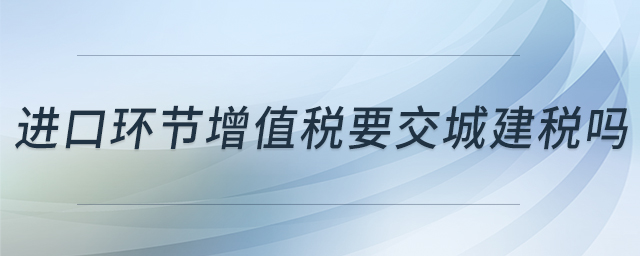 進口環(huán)節(jié)增值稅要交城建稅嗎