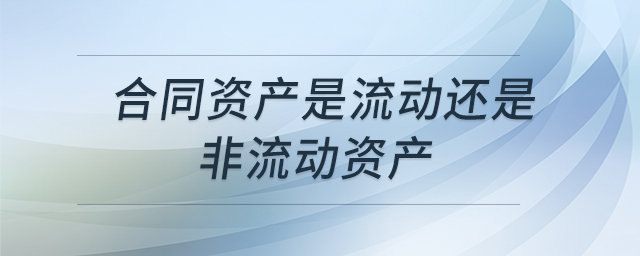 合同資產(chǎn)是流動還是非流動資產(chǎn)
