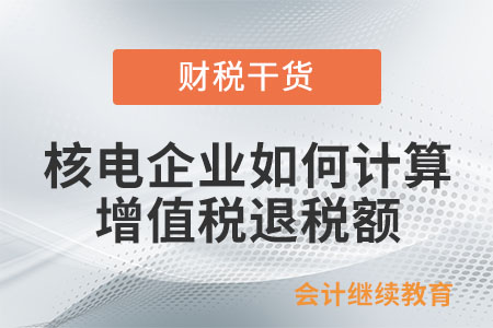 核電企業(yè)應(yīng)如何計算增值稅退稅額？