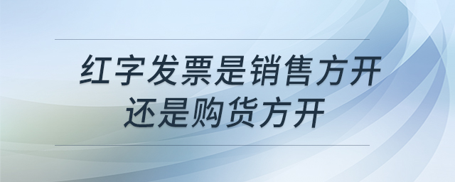 紅字發(fā)票是銷售方開還是購(gòu)貨方開